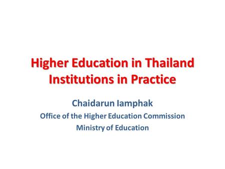 Higher Education in Thailand Institutions in Practice Chaidarun Iamphak Office of the Higher Education Commission Ministry of Education.