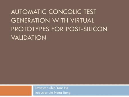AUTOMATIC CONCOLIC TEST GENERATION WITH VIRTUAL PROTOTYPES FOR POST-SILICON VALIDATION Reviewer: Shin-Yann Ho Instructor: Jie-Hong Jiang.