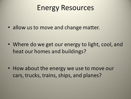 Energy Resources allow us to move and change matter. Where do we get our energy to light, cool, and heat our homes and buildings? How about the energy.
