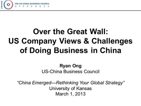 Over the Great Wall: US Company Views & Challenges of Doing Business in China Ryan Ong US-China Business Council “China Emerged—Rethinking Your Global.