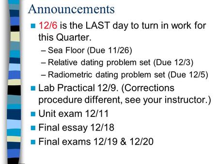 Announcements 12/6 is the LAST day to turn in work for this Quarter. –Sea Floor (Due 11/26) –Relative dating problem set (Due 12/3) –Radiometric dating.
