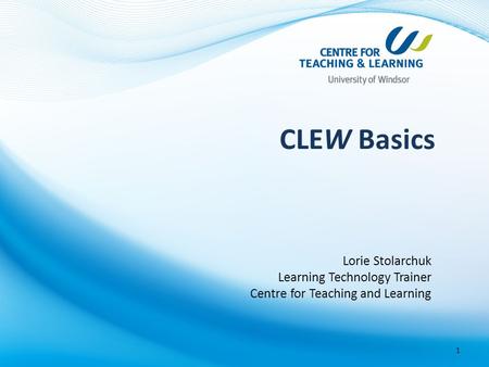 CLEW Basics Lorie Stolarchuk Learning Technology Trainer Centre for Teaching and Learning 1.