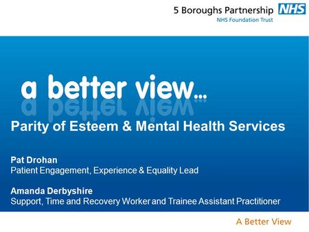 Parity of Esteem & Mental Health Services Pat Drohan Patient Engagement, Experience & Equality Lead Amanda Derbyshire Support, Time and Recovery Worker.