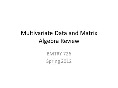 Multivariate Data and Matrix Algebra Review BMTRY 726 Spring 2012.