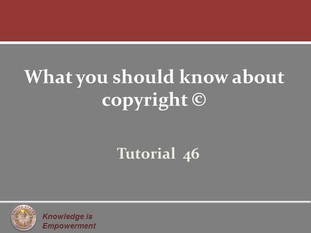 Knowledge is Empowerment What you should know about copyright © Tutorial 46.