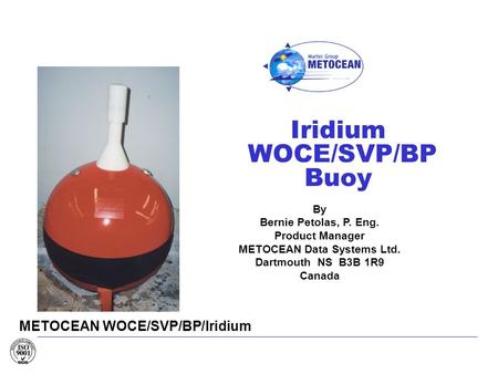 Iridium WOCE/SVP/BP Buoy METOCEAN WOCE/SVP/BP/Iridium By Bernie Petolas, P. Eng. Product Manager METOCEAN Data Systems Ltd. Dartmouth NS B3B 1R9 Canada.