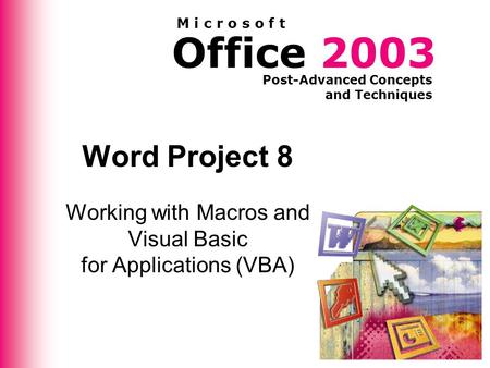Office 2003 Post-Advanced Concepts and Techniques M i c r o s o f t Word Project 8 Working with Macros and Visual Basic for Applications (VBA)
