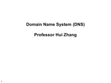 1 Domain Name System (DNS) Professor Hui Zhang. 2 Hui Zhang Names, Addresses, Mapping  Binding Names to Objects  ARP: mapping between layer 2 address.