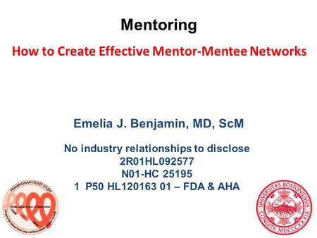 Emelia J. Benjamin, MD, ScM No industry relationships to disclose 2R01HL092577 N01-HC 25195 1 P50 HL120163 01 – FDA & AHA How to Create Effective Mentor-Mentee.