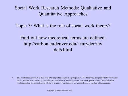 Allyn & Bacon 2003 Social Work Research Methods: Qualitative and Quantitative Approaches Topic 3: What is the role of social work theory? Find.