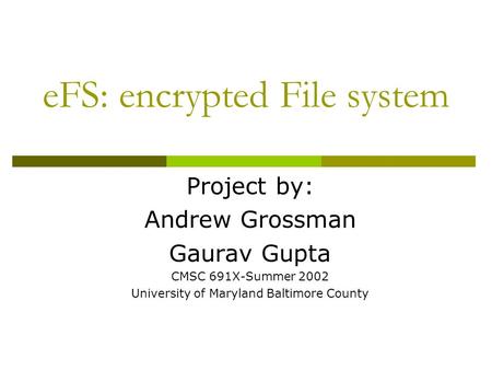 EFS: encrypted File system Project by: Andrew Grossman Gaurav Gupta CMSC 691X-Summer 2002 University of Maryland Baltimore County.