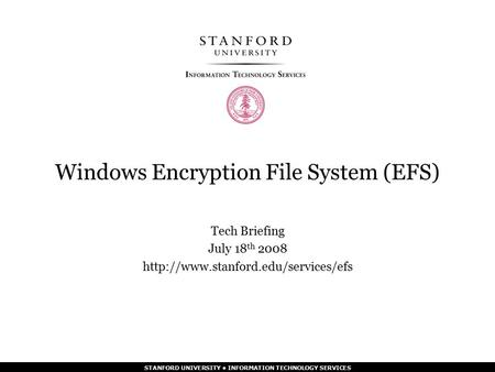 STANFORD UNIVERSITY INFORMATION TECHNOLOGY SERVICES Windows Encryption File System (EFS) Tech Briefing July 18 th 2008