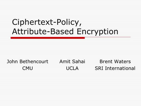 Ciphertext-Policy, Attribute-Based Encryption Brent Waters SRI International John Bethencourt CMU Amit Sahai UCLA.
