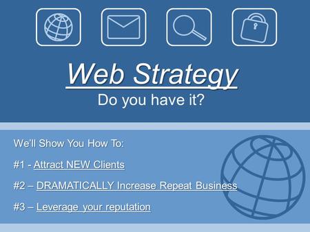 Web Strategy Web Strategy Do you have it? We’ll Show You How To: #1 - Attract NEW Clients #2 – DRAMATICALLY Increase Repeat Business #3 – Leverage your.