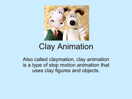 Clay Animation Also called claymation, clay animation is a type of stop motion animation that uses clay figures and objects.