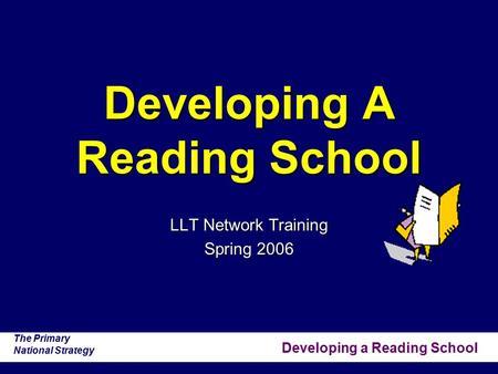 Developing a Reading School The Primary National Strategy Developing A Reading School LLT Network Training Spring 2006.