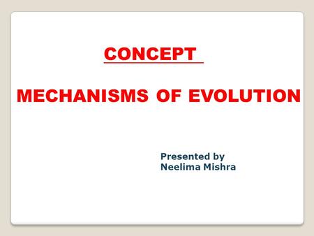 CONCEPT MECHANISMS OF EVOLUTION Presented by Neelima Mishra.
