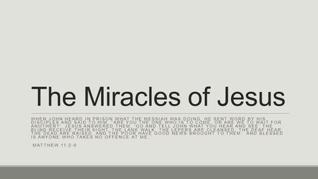 The Miracles of Jesus When John heard in prison what the Messiah was doing, he sent word by his disciples and said to him, “Are you the one who is to.