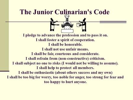 The Junior Culinarian's Code  I pledge to advance the profession and to pass it on. I shall foster a spirit of cooperation. I shall be honorable. I shall.
