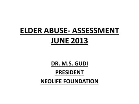 ELDER ABUSE- ASSESSMENT JUNE 2013 DR. M.S. GUDI PRESIDENT NEOLIFE FOUNDATION.