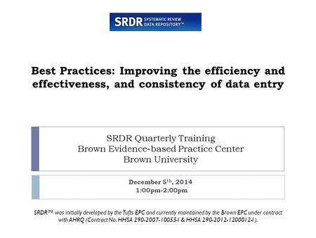 SRDR Quarterly Training Brown Evidence-based Practice Center Brown University December 5 th, 2014 1:00pm-2:00pm Best Practices: Improving the efficiency.