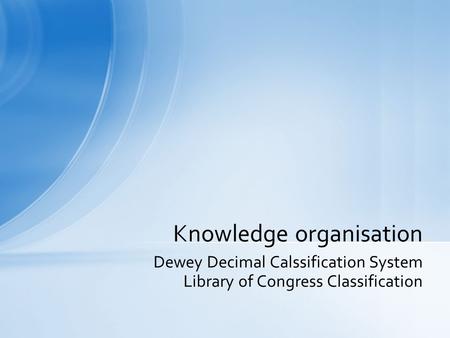Dewey Decimal Calssification System Library of Congress Classification Knowledge organisation.