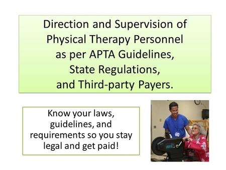 Direction and Supervision of Physical Therapy Personnel as per APTA Guidelines, State Regulations, and Third-party Payers. Know your laws, guidelines,
