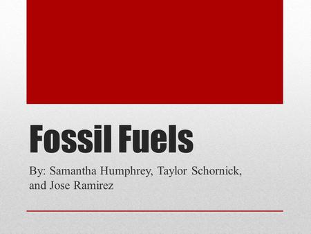 Fossil Fuels By: Samantha Humphrey, Taylor Schornick, and Jose Ramirez.