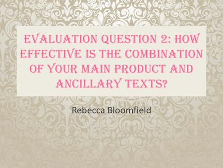 Evaluation Question 2: How effective is the combination of your main product and ancillary texts? Rebecca Bloomfield.