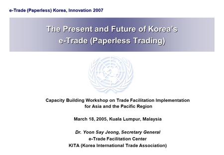 E-Trade (Paperless) Korea, Innovation 2007 The Present and Future of Korea’s e-Trade (Paperless Trading) Capacity Building Workshop on Trade Facilitation.
