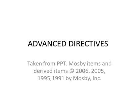 ADVANCED DIRECTIVES Taken from PPT. Mosby items and derived items © 2006, 2005, 1995,1991 by Mosby, Inc.