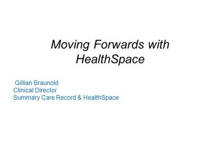 Moving Forwards with HealthSpace Gillian Braunold Clinical Director Summary Care Record & HealthSpace.