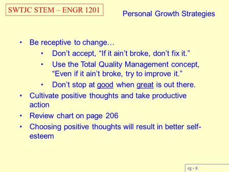 SWTJC STEM – ENGR 1201 cg - 8 Personal Growth Strategies Be receptive to change… Don’t accept, “If it ain’t broke, don’t fix it.” Use the Total Quality.