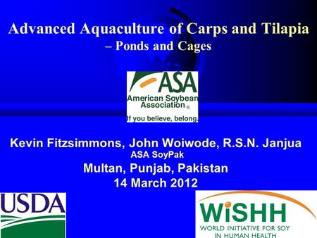 Advanced Aquaculture of Carps and Tilapia – Ponds and Cages Kevin Fitzsimmons, John Woiwode, R.S.N. Janjua ASA SoyPak Multan, Punjab, Pakistan 14 March.