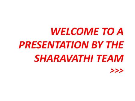 WELCOME TO A PRESENTATION BY THE SHARAVATHI TEAM >>>