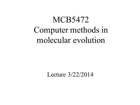 MCB5472 Computer methods in molecular evolution Lecture 3/22/2014.