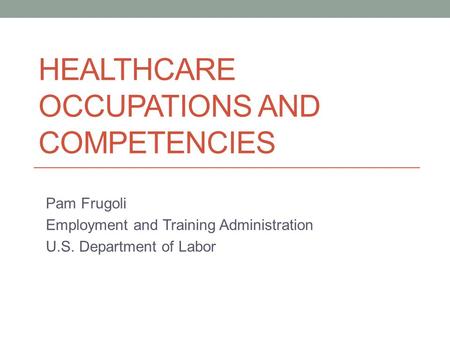 HEALTHCARE OCCUPATIONS AND COMPETENCIES Pam Frugoli Employment and Training Administration U.S. Department of Labor.