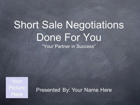 Short Sale Negotiations Done For You “Your Partner in Success” Presented By: Your Name Here Your Picture Here.