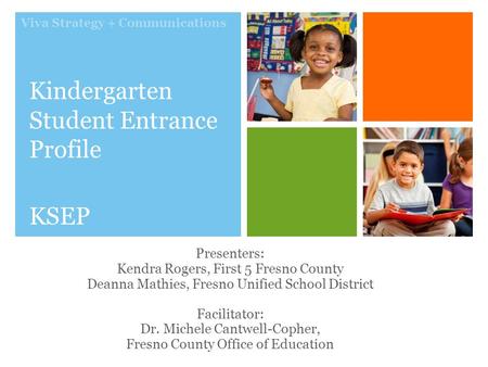 Viva Strategy + Communications Kindergarten Student Entrance Profile KSEP Presenters: Kendra Rogers, First 5 Fresno County Deanna Mathies, Fresno Unified.