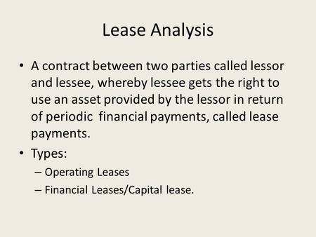 Lease Analysis A contract between two parties called lessor and lessee, whereby lessee gets the right to use an asset provided by the lessor in return.