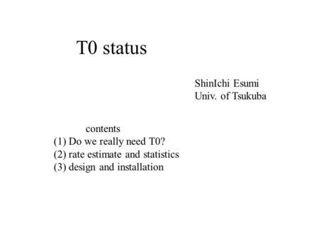 T0 status ShinIchi Esumi Univ. of Tsukuba contents (1) Do we really need T0? (2) rate estimate and statistics (3) design and installation.
