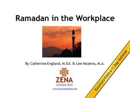 Ramadan in the Workplace By Catherine England, M.Ed. & Lee Mozena, M.A. www.zenaconsulting.com Excerpts from a ½ Day Seminar.