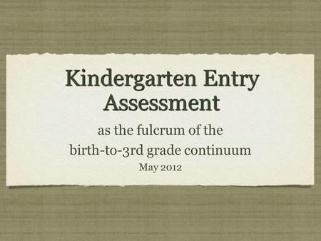 Kindergarten Entry Assessment as the fulcrum of the birth-to-3rd grade continuum May 2012 as the fulcrum of the birth-to-3rd grade continuum May 2012.