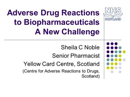 Adverse Drug Reactions to Biopharmaceuticals A New Challenge Sheila C Noble Senior Pharmacist Yellow Card Centre, Scotland (Centre for Adverse Reactions.