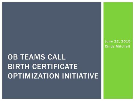 June 22, 2015 Cindy Mitchell OB TEAMS CALL BIRTH CERTIFICATE OPTIMIZATION INITIATIVE.
