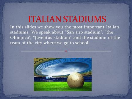 In this slides we show you the most important Italian stadiums. We speak about “San siro stadium”, “the Olimpico”, “Juventus stadium” and the stadium.