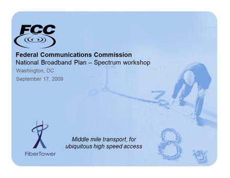 Federal Communications Commission National Broadband Plan – Spectrum workshop Washington, DC September 17, 2009 Middle mile transport, for ubiquitous high.