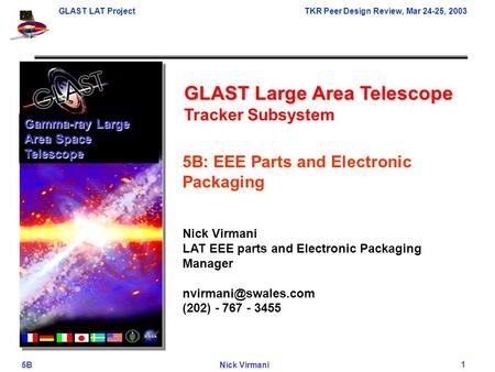GLAST LAT ProjectTKR Peer Design Review, Mar 24-25, 2003 5BNick Virmani 1 GLAST Large Area Telescope Tracker Subsystem Gamma-ray Large Area Space Telescope.