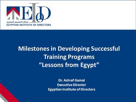 Milestones in Developing Successful Training Programs “Lessons from Egypt” Dr. Ashraf Gamal Executive Director Egyptian Institute of Directors.