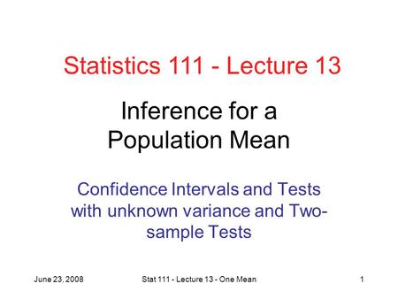 June 23, 2008Stat 111 - Lecture 13 - One Mean1 Inference for a Population Mean Confidence Intervals and Tests with unknown variance and Two- sample Tests.